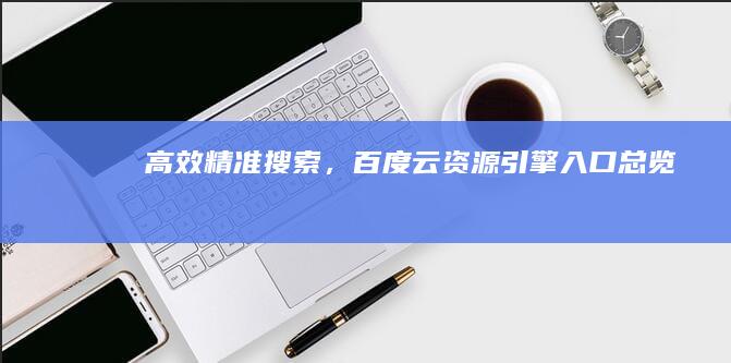 高效精准搜索，百度云资源引擎入口总览